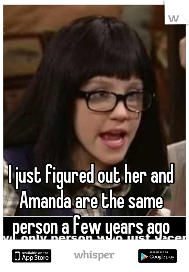 I just figured out her and Amanda are the same person a few years ago smh