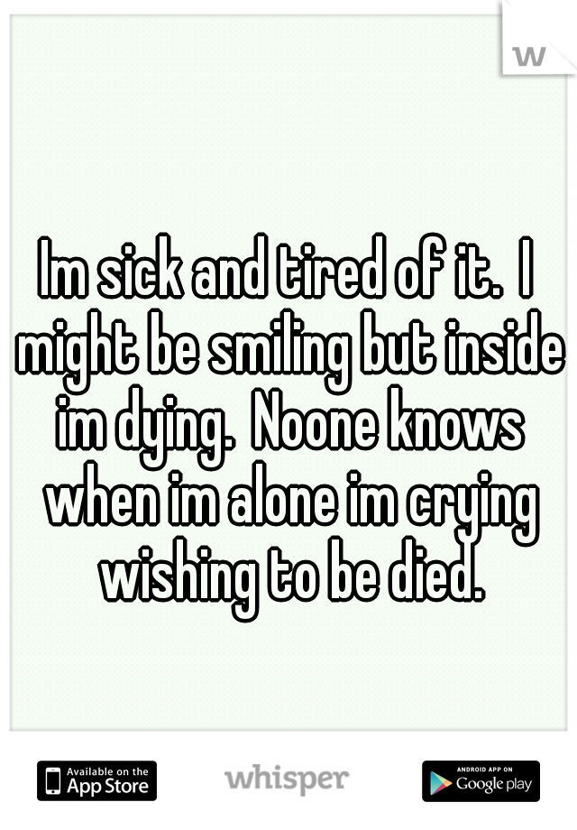 Im sick and tired of it.
I might be smiling but inside im dying.
Noone knows when im alone im crying wishing to be died.