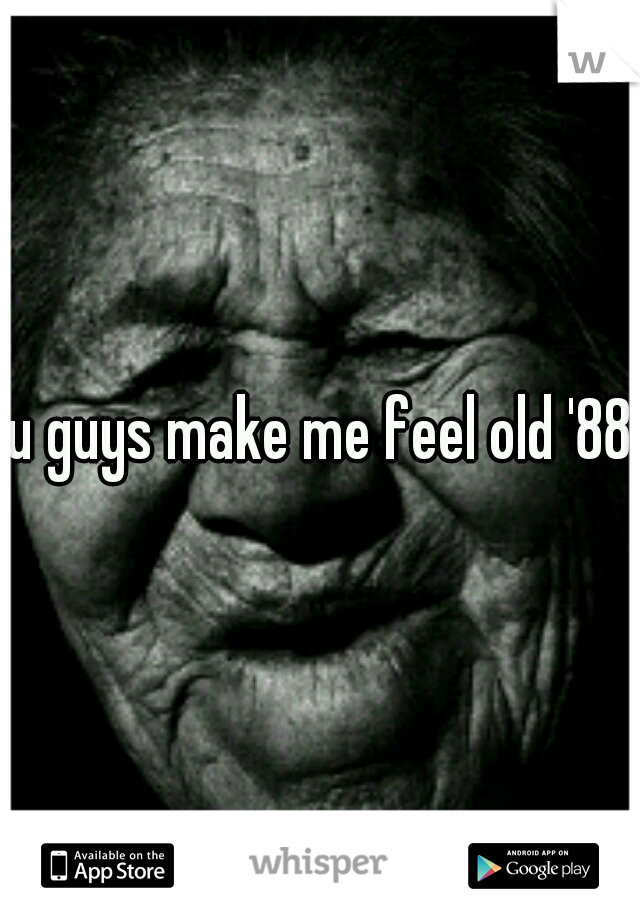 u guys make me feel old '88