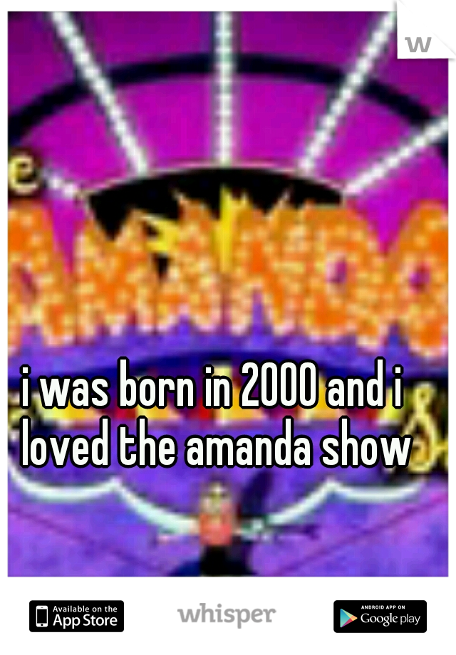 i was born in 2000 and i loved the amanda show