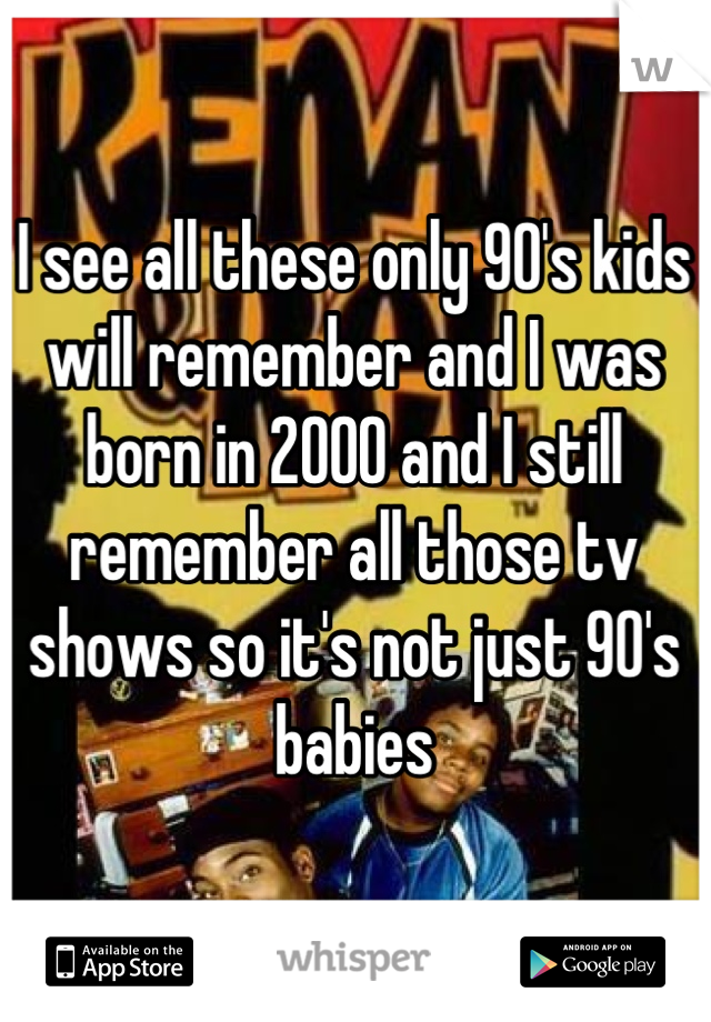 I see all these only 90's kids will remember and I was born in 2000 and I still remember all those tv shows so it's not just 90's babies