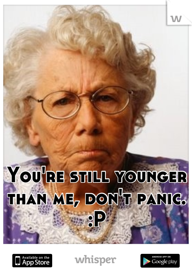 You're still younger than me, don't panic. :P