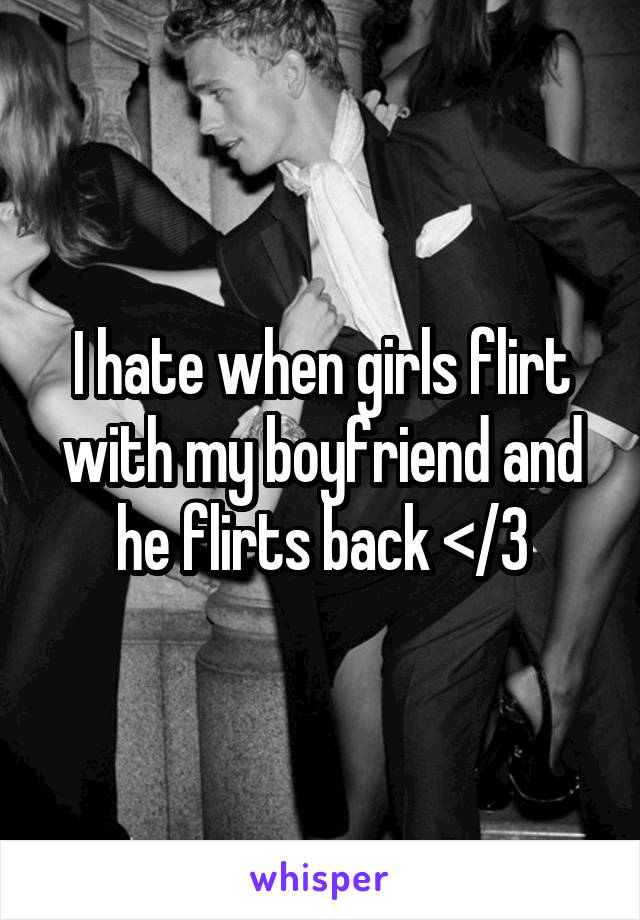 I hate when girls flirt with my boyfriend and he flirts back </3