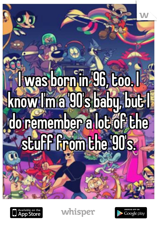 I was born in '96, too. I know I'm a '90's baby, but I do remember a lot of the stuff from the '90's.