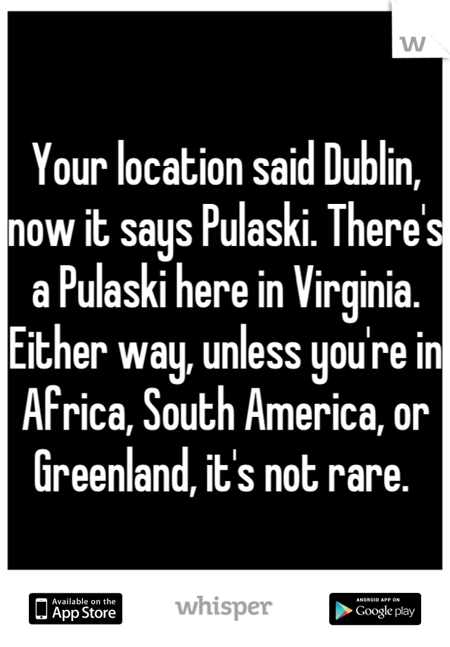 Your location said Dublin, now it says Pulaski. There's a Pulaski here in Virginia. Either way, unless you're in Africa, South America, or Greenland, it's not rare. 