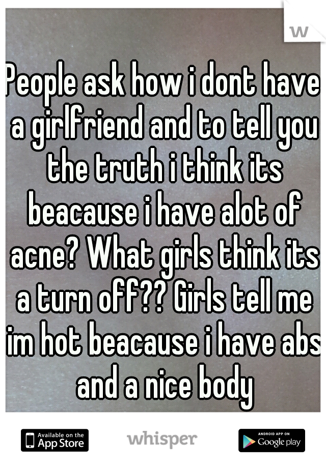 People ask how i dont have a girlfriend and to tell you the truth i think its beacause i have alot of acne? What girls think its a turn off?? Girls tell me im hot beacause i have abs and a nice body