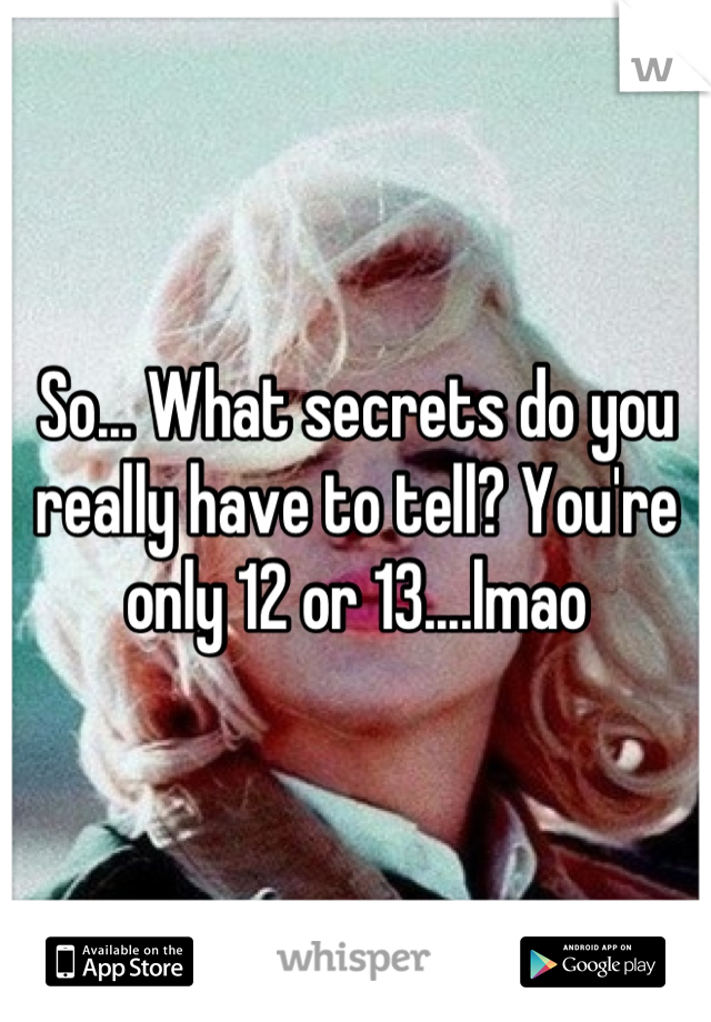 So... What secrets do you really have to tell? You're only 12 or 13....lmao