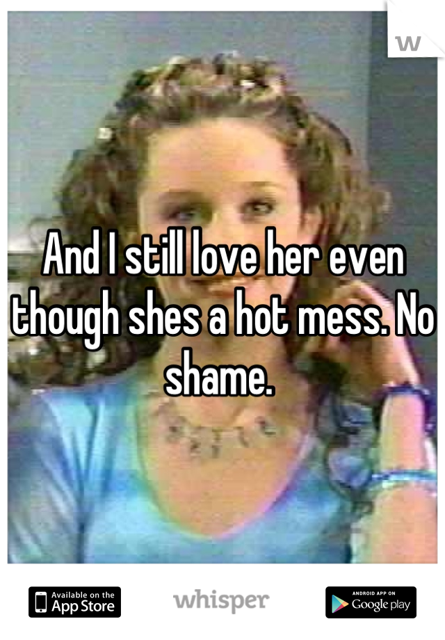 And I still love her even though shes a hot mess. No shame. 