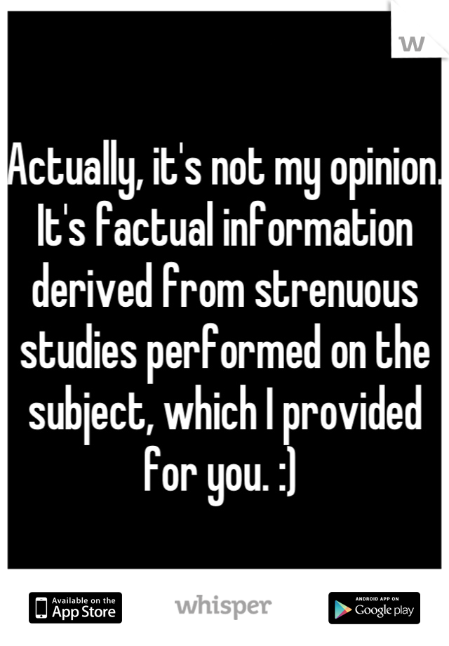 Actually, it's not my opinion. It's factual information derived from strenuous studies performed on the subject, which I provided for you. :) 