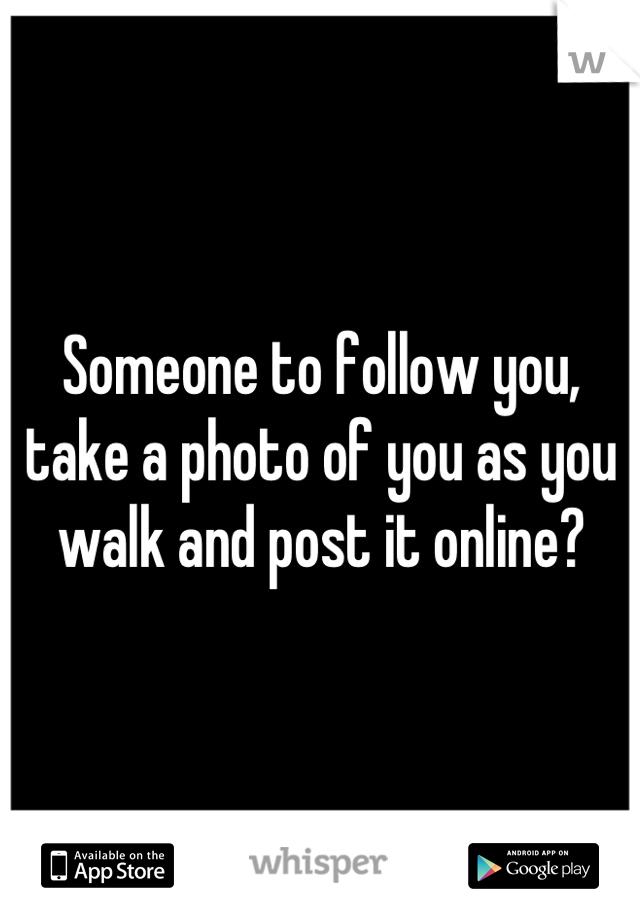 Someone to follow you, take a photo of you as you walk and post it online?