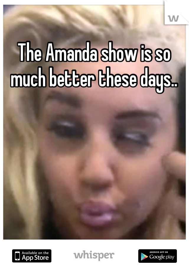 The Amanda show is so much better these days..