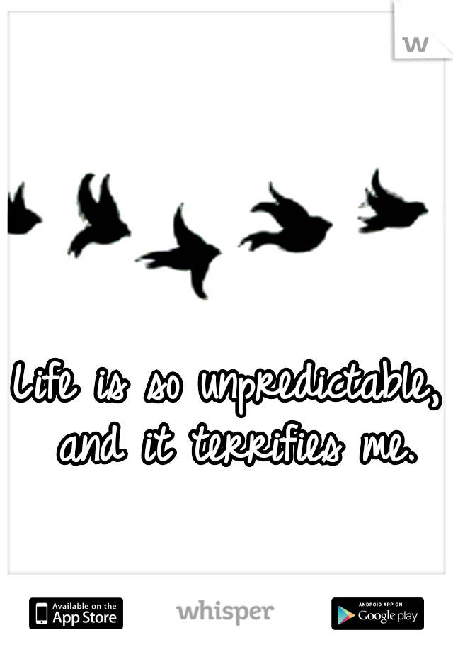 Life is so unpredictable, and it terrifies me.