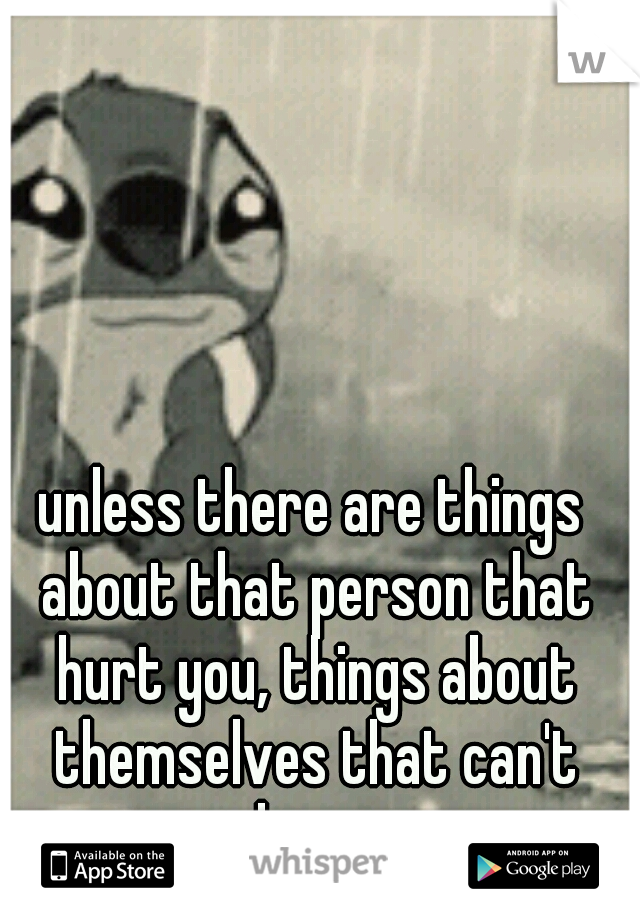 unless there are things about that person that hurt you, things about themselves that can't change 