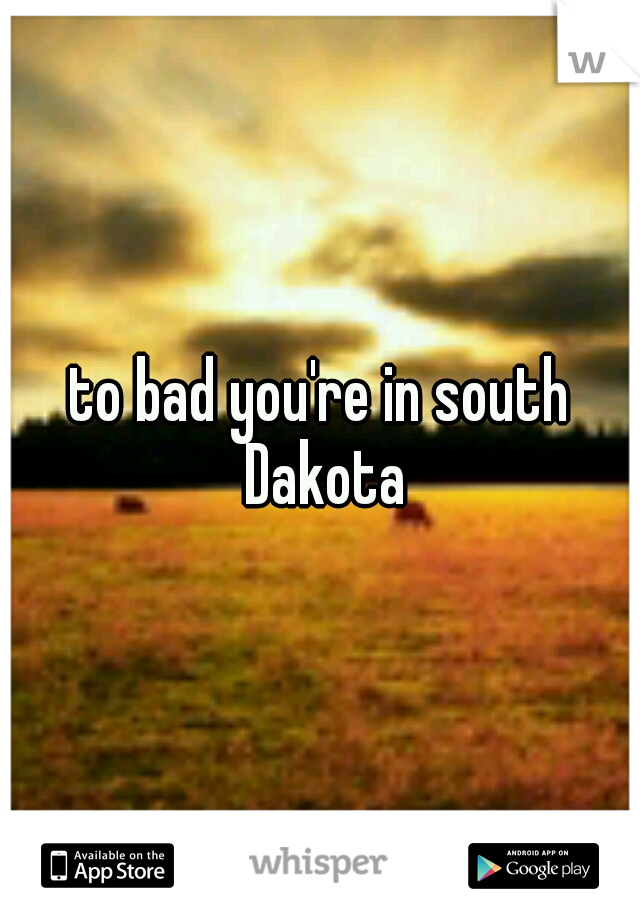 to bad you're in south Dakota