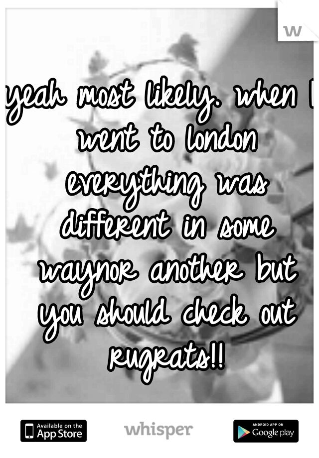 yeah most likely. when I went to london everything was different in some waynor another but you should check out rugrats!!