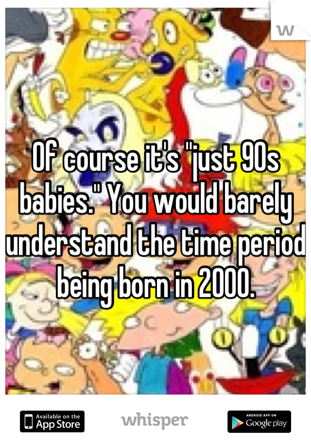 Of course it's "just 90s babies." You would barely understand the time period being born in 2000.