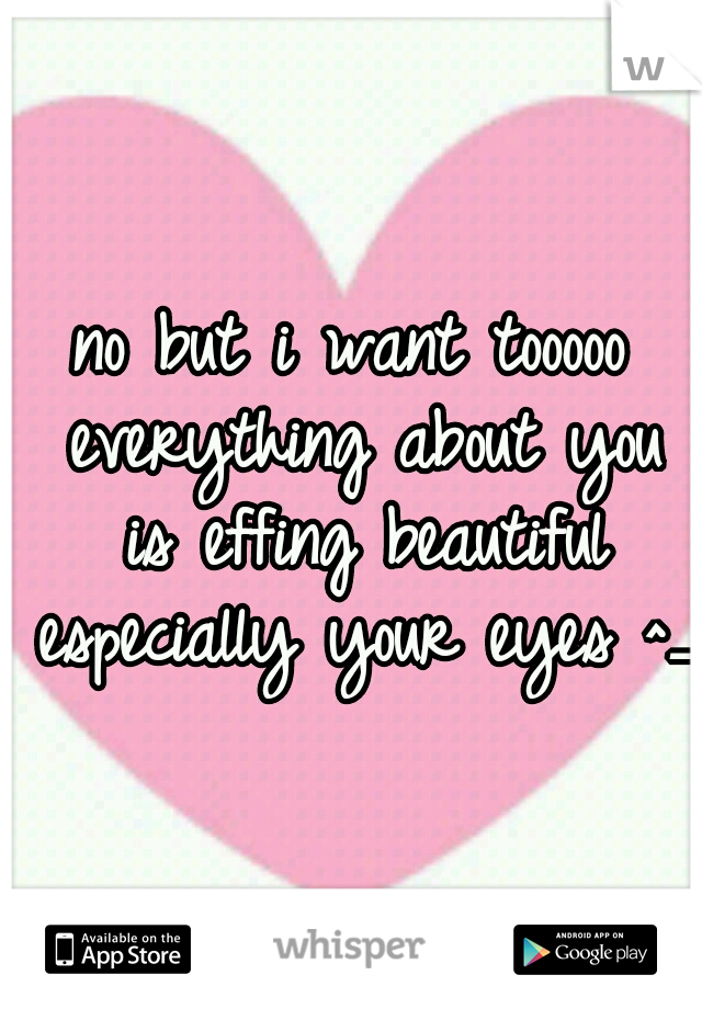 no but i want tooooo everything about you is effing beautiful especially your eyes ^_^