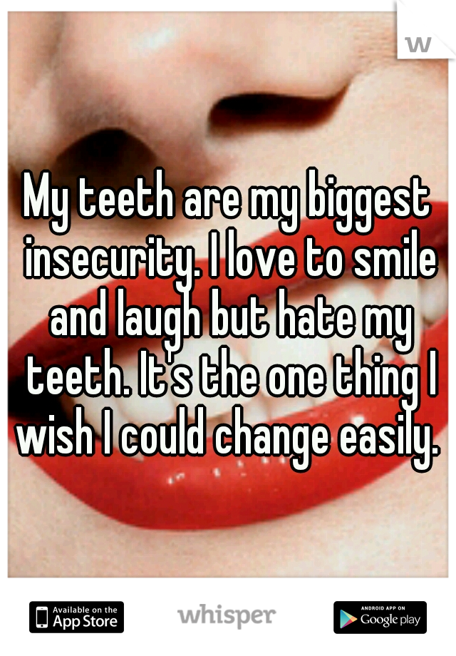 My teeth are my biggest insecurity. I love to smile and laugh but hate my teeth. It's the one thing I wish I could change easily. 