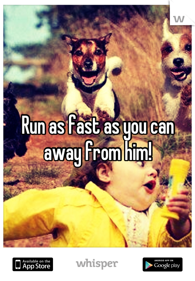 Run as fast as you can away from him!