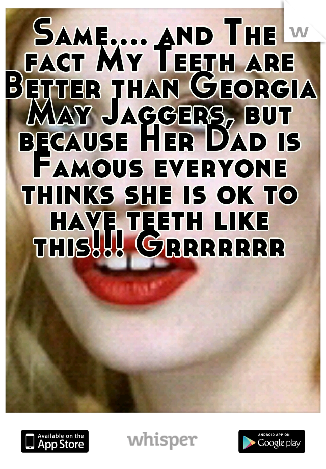 Same.... and The fact My Teeth are Better than Georgia May Jaggers, but because Her Dad is Famous everyone thinks she is ok to have teeth like this!!! Grrrrrrr