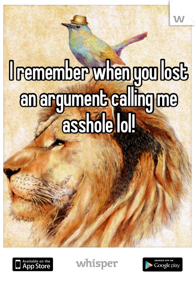 I remember when you lost an argument calling me asshole lol!