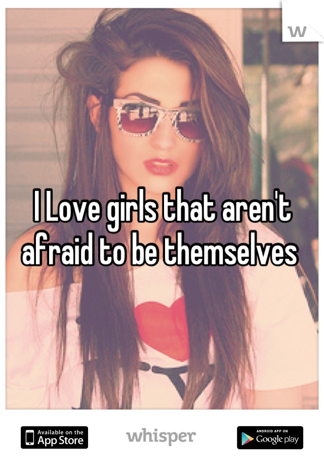 I Love girls that aren't afraid to be themselves 