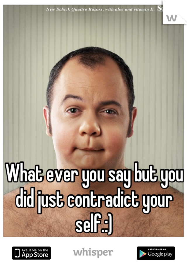 What ever you say but you did just contradict your self.:)