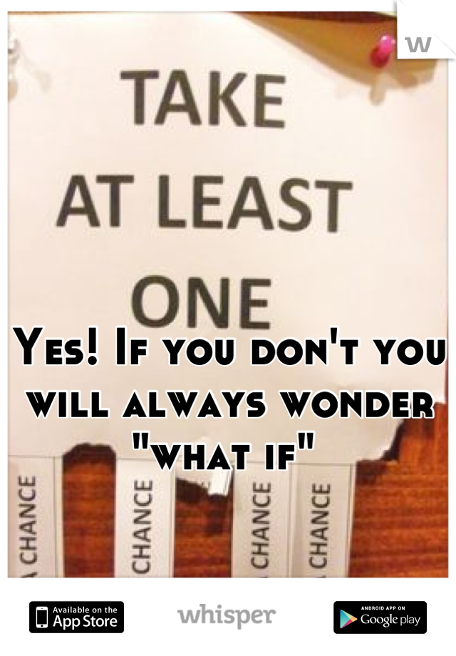 Yes! If you don't you will always wonder "what if" 