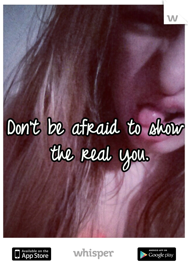 Don't be afraid to show the real you.