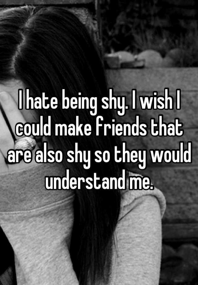 i-hate-being-shy-i-wish-i-could-make-friends-that-are-also-shy-so-they