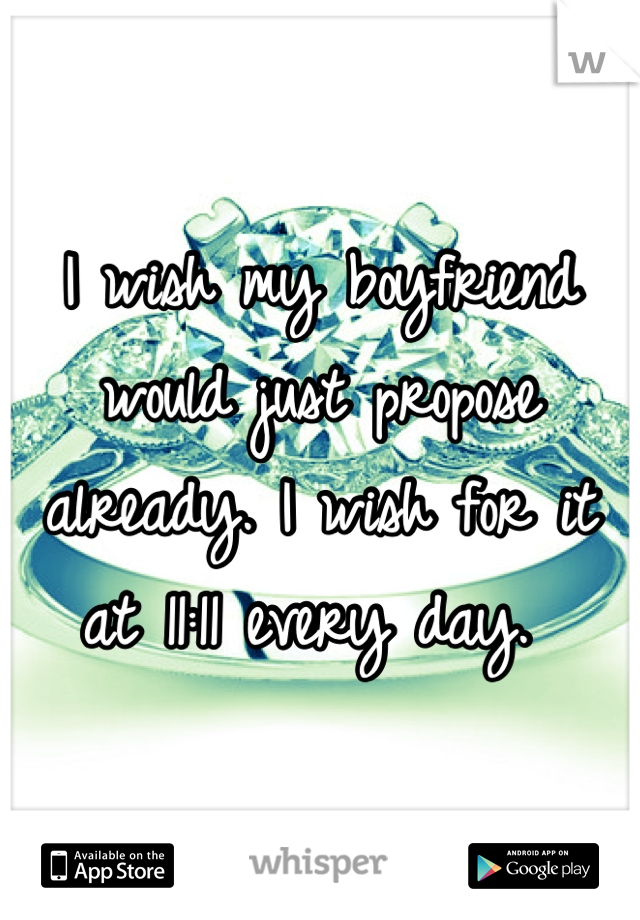 I wish my boyfriend would just propose already. I wish for it at 11:11 every day. 