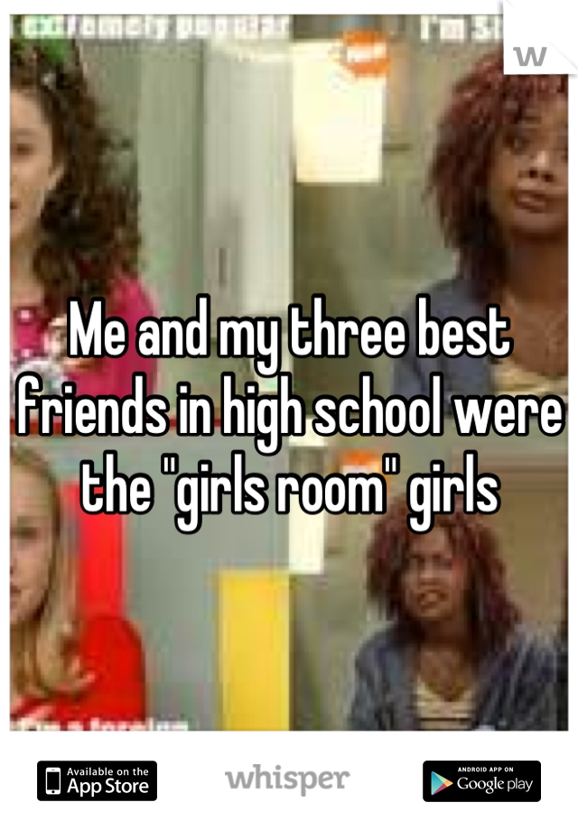 Me and my three best friends in high school were the "girls room" girls