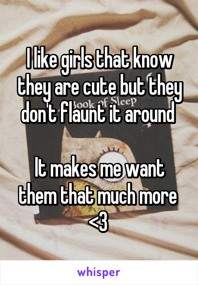 I like girls that know they are cute but they don't flaunt it around 

It makes me want them that much more 
<3 