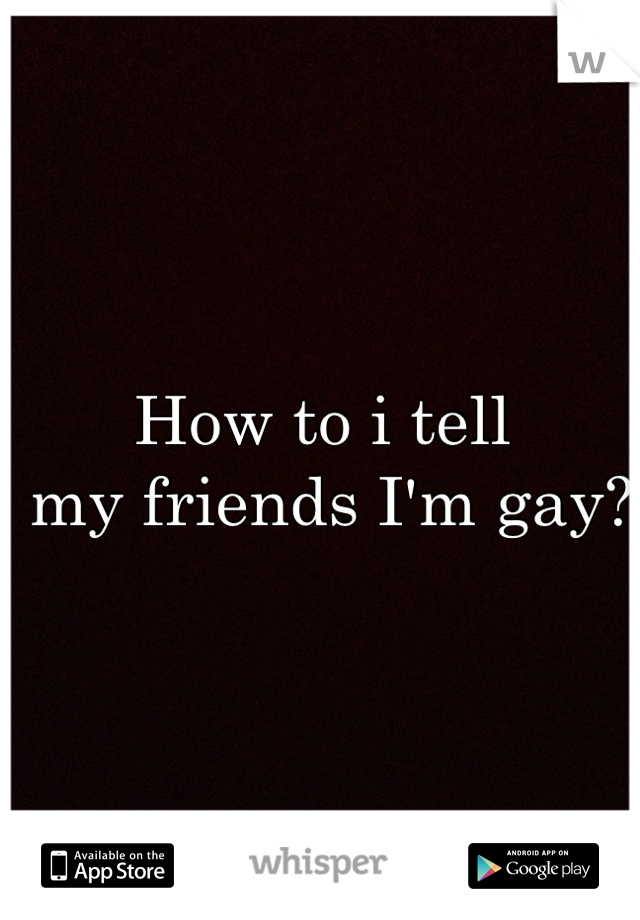 How to i tell
 my friends I'm gay?