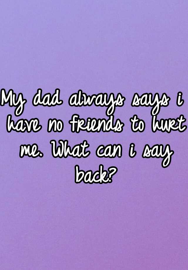 my-dad-always-says-i-have-no-friends-to-hurt-me-what-can-i-say-back