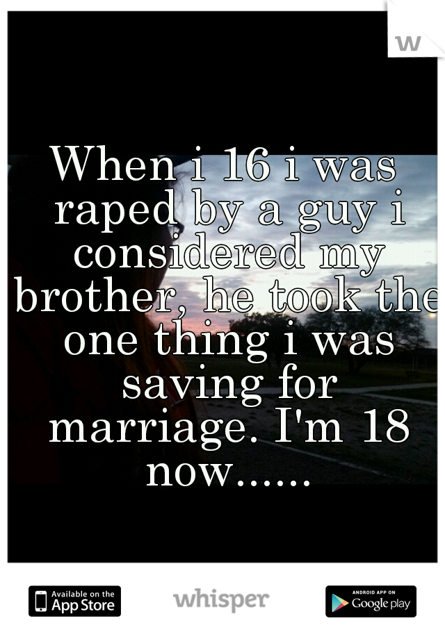 When i 16 i was raped by a guy i considered my brother, he took the one thing i was saving for marriage. I'm 18 now......