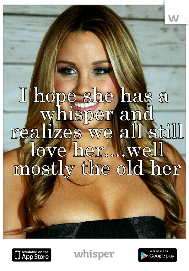 I hope she has a whisper and realizes we all still love her....well mostly the old her