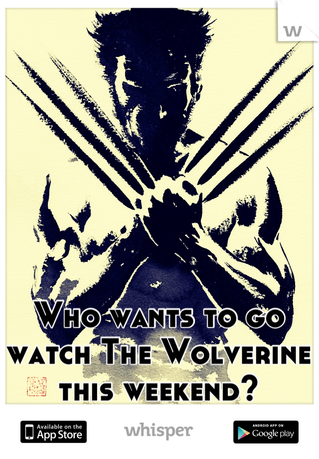 Who wants to go watch The Wolverine this weekend?