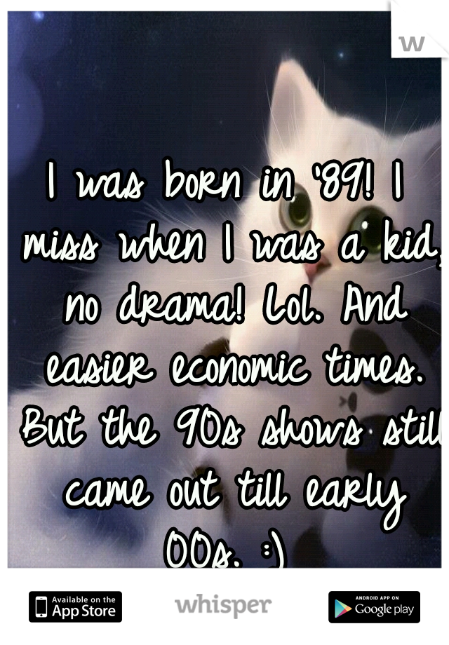 I was born in '89! I miss when I was a kid, no drama! Lol. And easier economic times. But the 90s shows still came out till early 00s. :) 