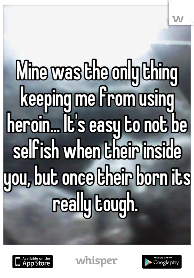 Mine was the only thing keeping me from using heroin... It's easy to not be selfish when their inside you, but once their born its really tough. 