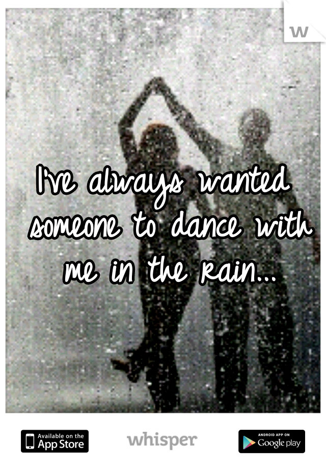 I've always wanted someone to dance with me in the rain...