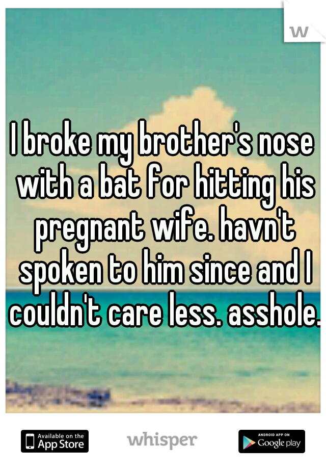 I broke my brother's nose with a bat for hitting his pregnant wife. havn't spoken to him since and I couldn't care less. asshole.