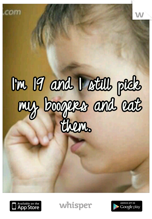 I'm 19 and I still pick my boogers and eat them. 