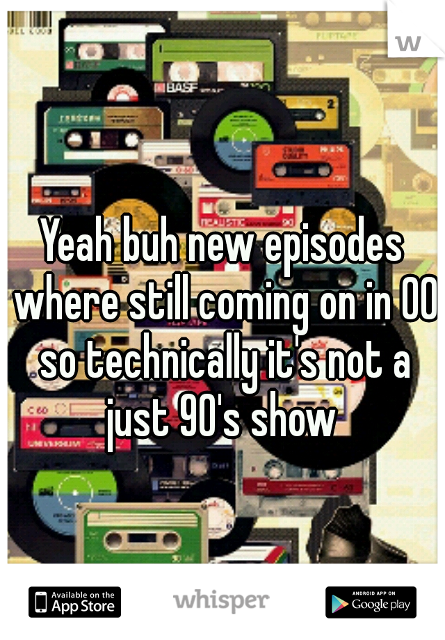 Yeah buh new episodes where still coming on in 00 so technically it's not a just 90's show 