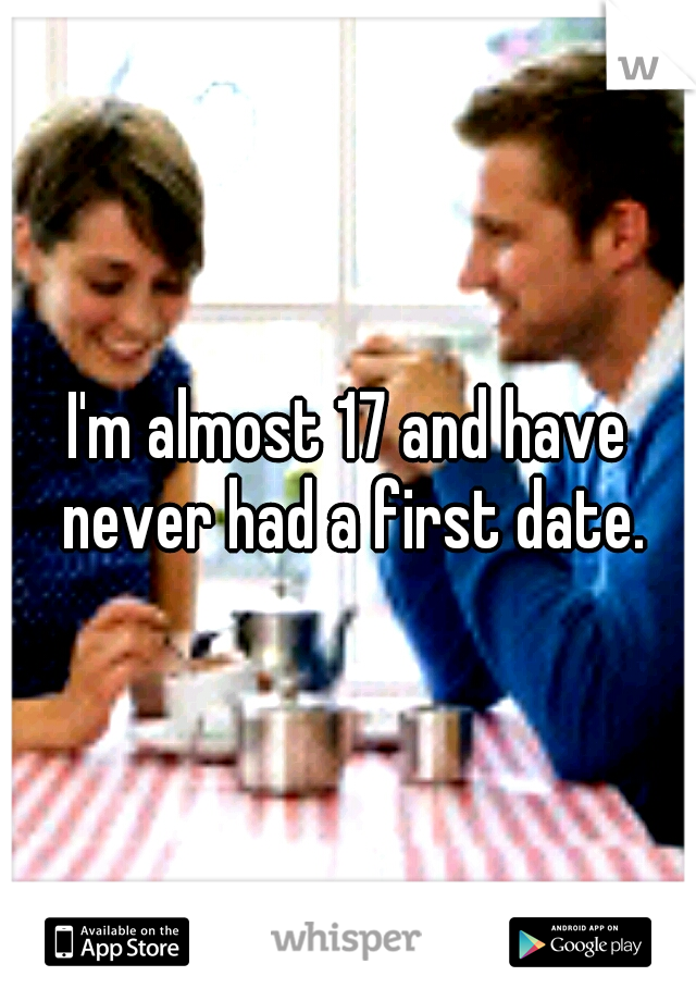 I'm almost 17 and have never had a first date.
