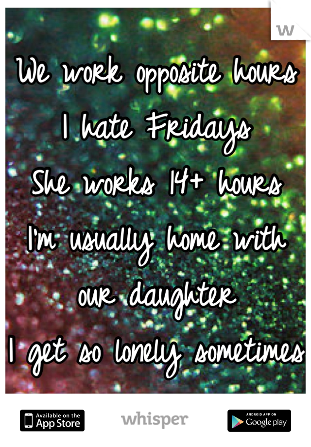 We work opposite hours
I hate Fridays
She works 14+ hours
I'm usually home with our daughter
I get so lonely sometimes