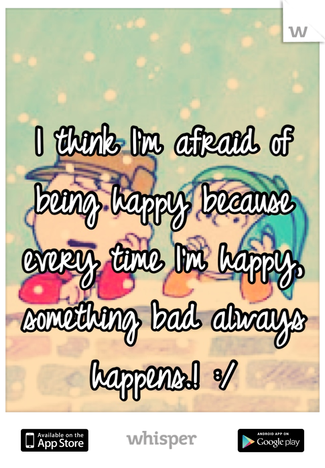                                                                       I think I'm afraid of being happy because every time I'm happy, something bad always happens.! :/