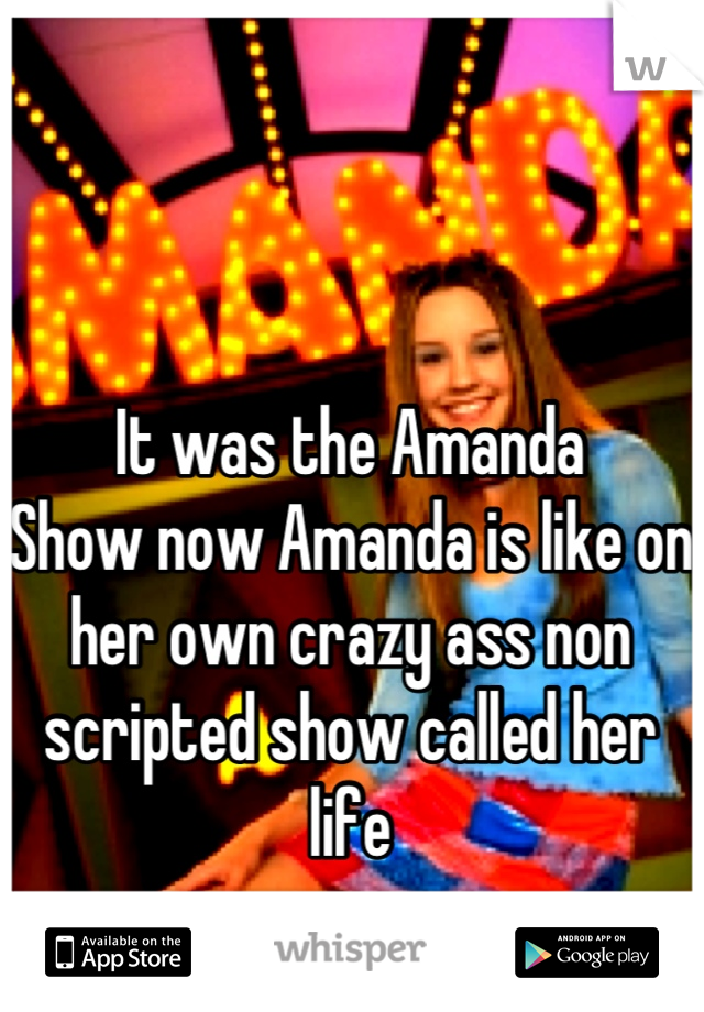 It was the Amanda
Show now Amanda is like on her own crazy ass non scripted show called her life