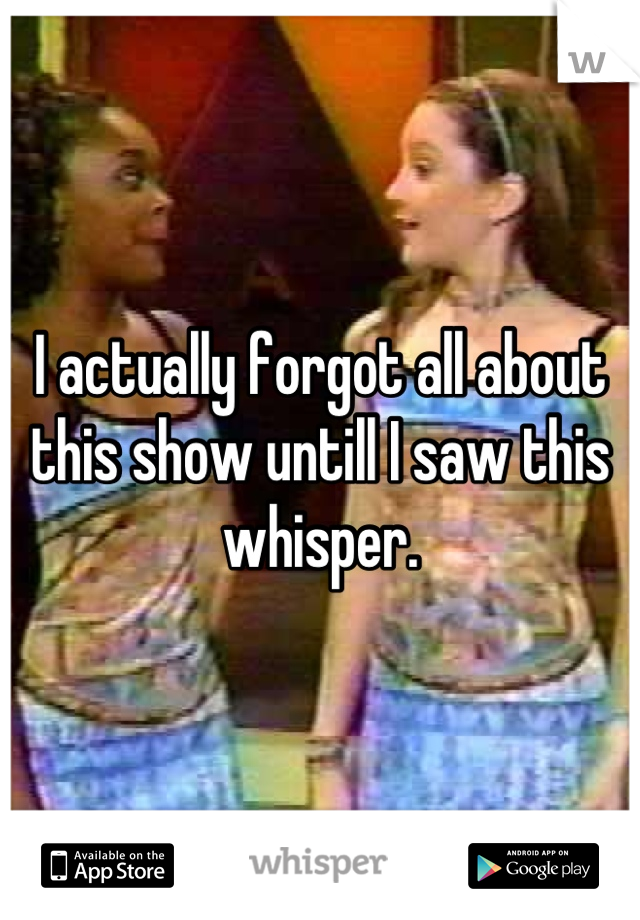 I actually forgot all about this show untill I saw this whisper.