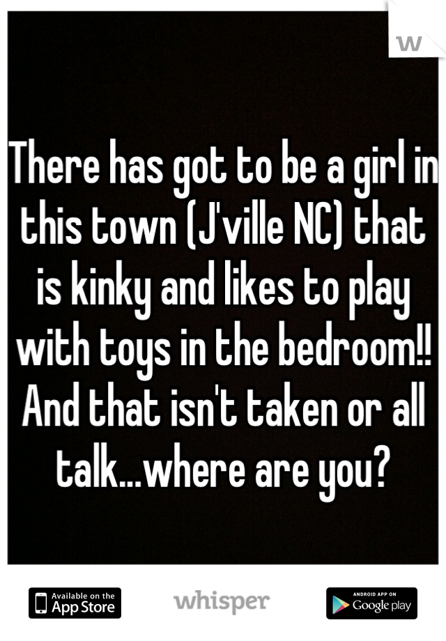 There has got to be a girl in this town (J'ville NC) that is kinky and likes to play with toys in the bedroom!! And that isn't taken or all talk...where are you?
